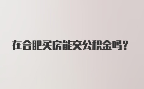 在合肥买房能交公积金吗？