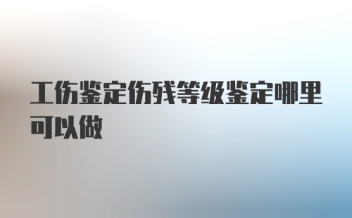 工伤鉴定伤残等级鉴定哪里可以做