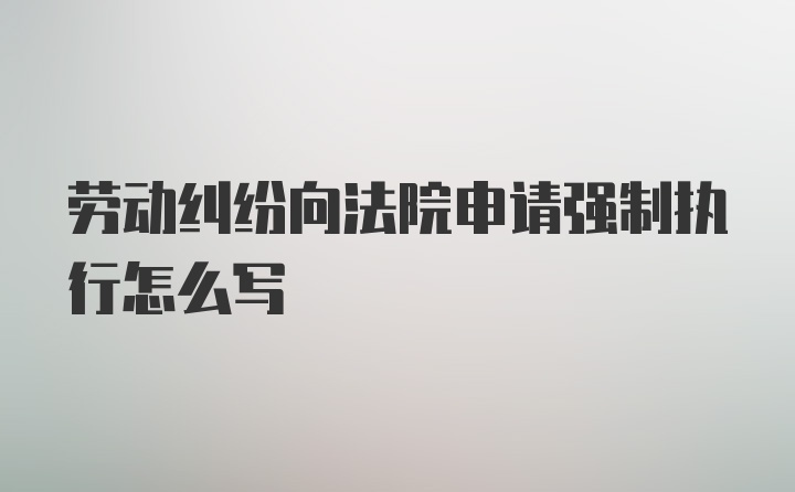 劳动纠纷向法院申请强制执行怎么写