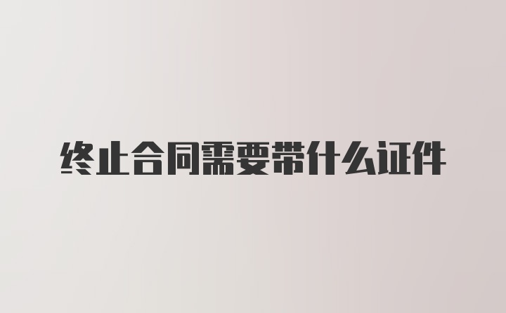 终止合同需要带什么证件