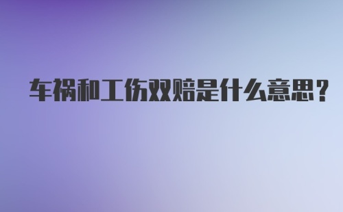 车祸和工伤双赔是什么意思？