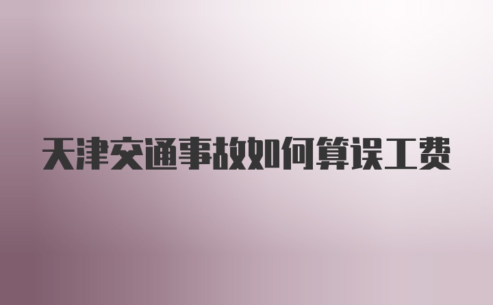 天津交通事故如何算误工费