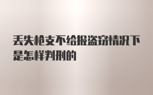 丢失枪支不给报盗窃情况下是怎样判刑的