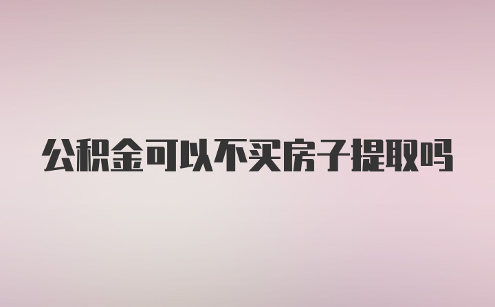 公积金可以不买房子提取吗