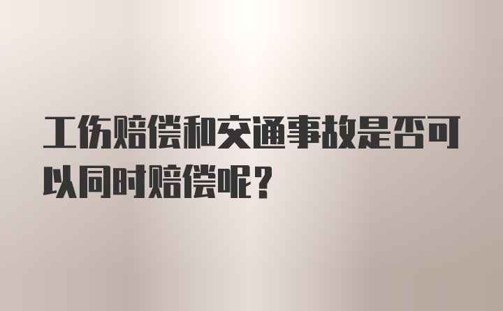 工伤赔偿和交通事故是否可以同时赔偿呢？