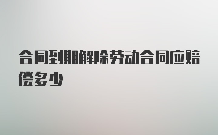 合同到期解除劳动合同应赔偿多少