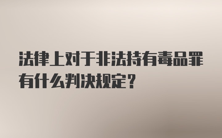 法律上对于非法持有毒品罪有什么判决规定?