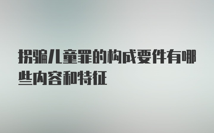 拐骗儿童罪的构成要件有哪些内容和特征