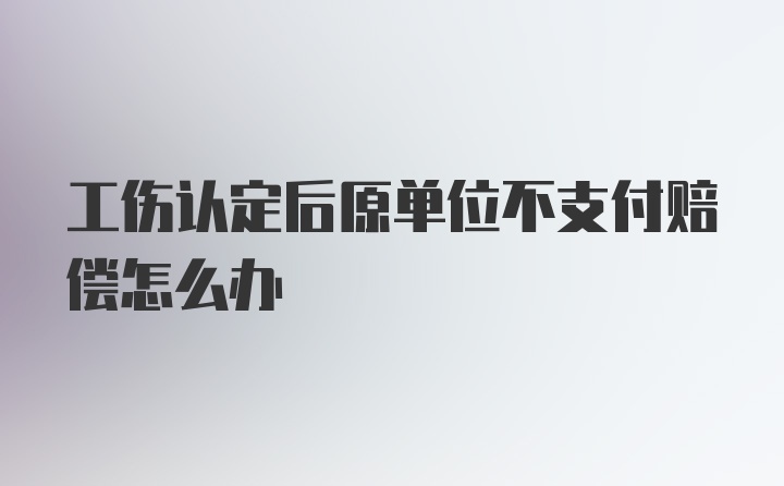 工伤认定后原单位不支付赔偿怎么办