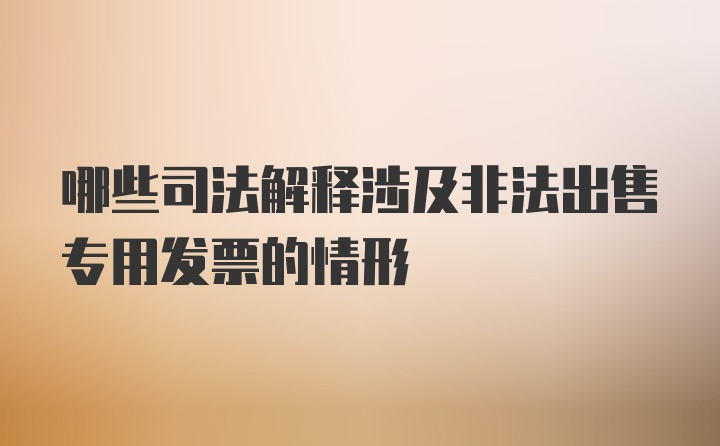 哪些司法解释涉及非法出售专用发票的情形