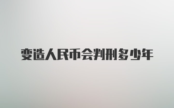 变造人民币会判刑多少年