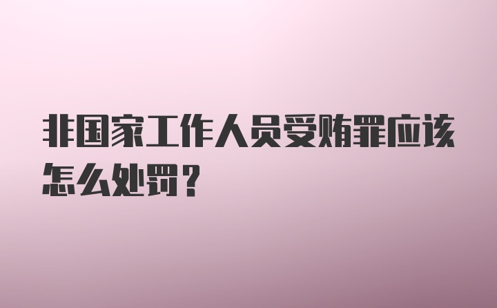 非国家工作人员受贿罪应该怎么处罚?