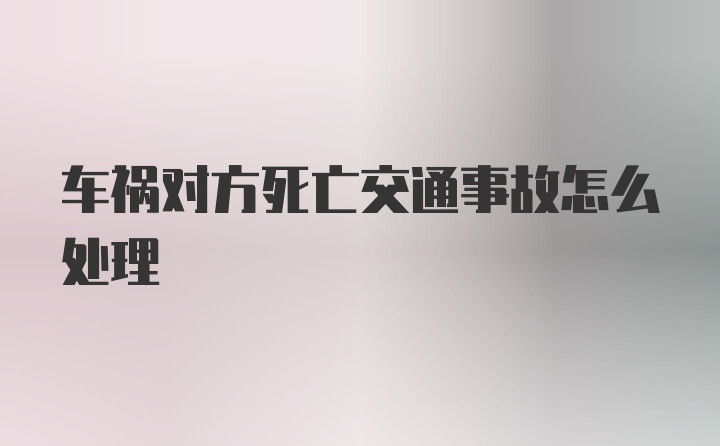 车祸对方死亡交通事故怎么处理