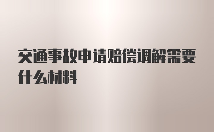 交通事故申请赔偿调解需要什么材料