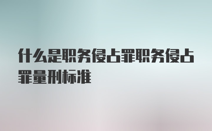 什么是职务侵占罪职务侵占罪量刑标准