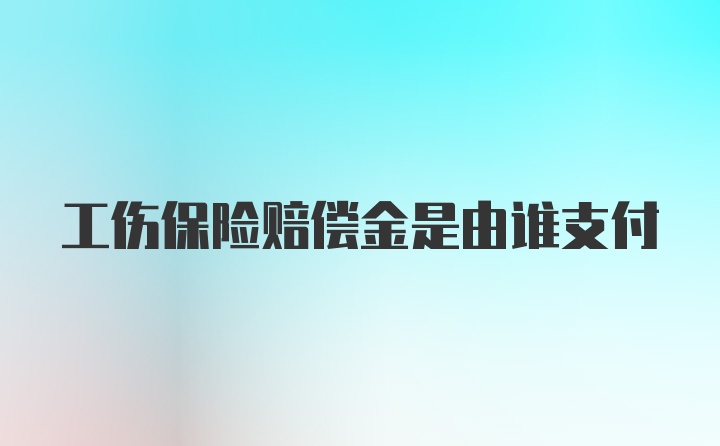 工伤保险赔偿金是由谁支付