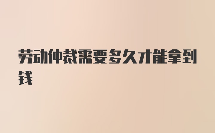 劳动仲裁需要多久才能拿到钱