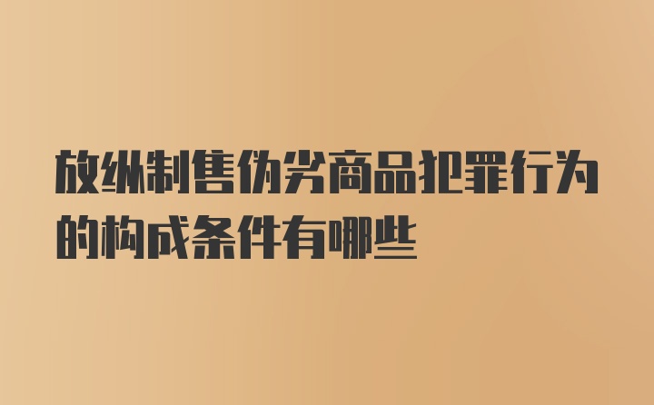 放纵制售伪劣商品犯罪行为的构成条件有哪些