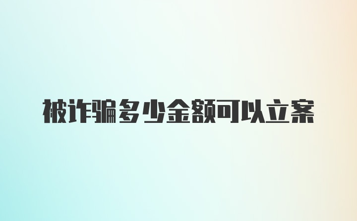 被诈骗多少金额可以立案