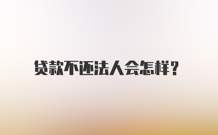 贷款不还法人会怎样？