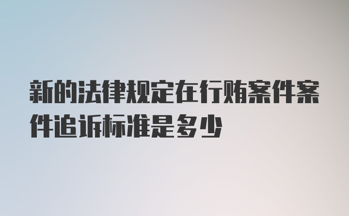 新的法律规定在行贿案件案件追诉标准是多少