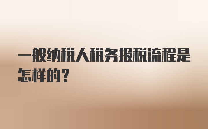 一般纳税人税务报税流程是怎样的？