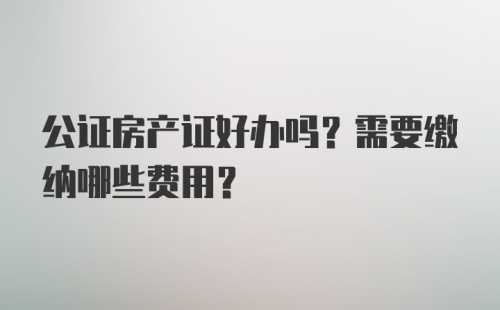 公证房产证好办吗？需要缴纳哪些费用？