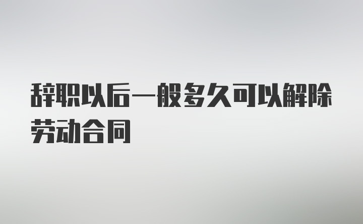 辞职以后一般多久可以解除劳动合同