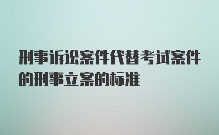 刑事诉讼案件代替考试案件的刑事立案的标准