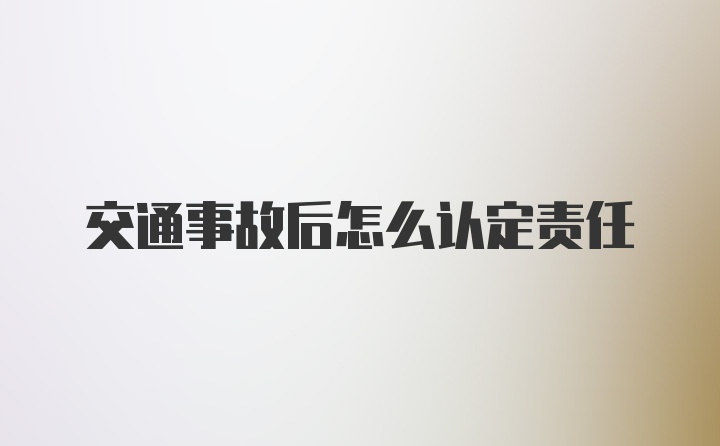 交通事故后怎么认定责任