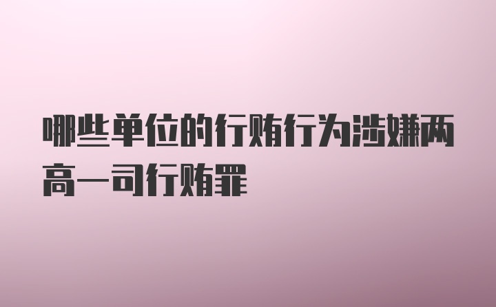 哪些单位的行贿行为涉嫌两高一司行贿罪