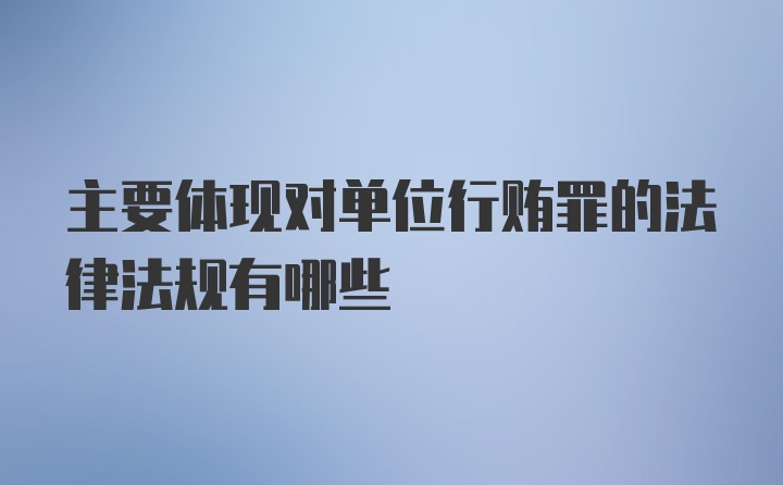 主要体现对单位行贿罪的法律法规有哪些