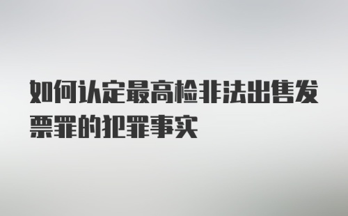 如何认定最高检非法出售发票罪的犯罪事实