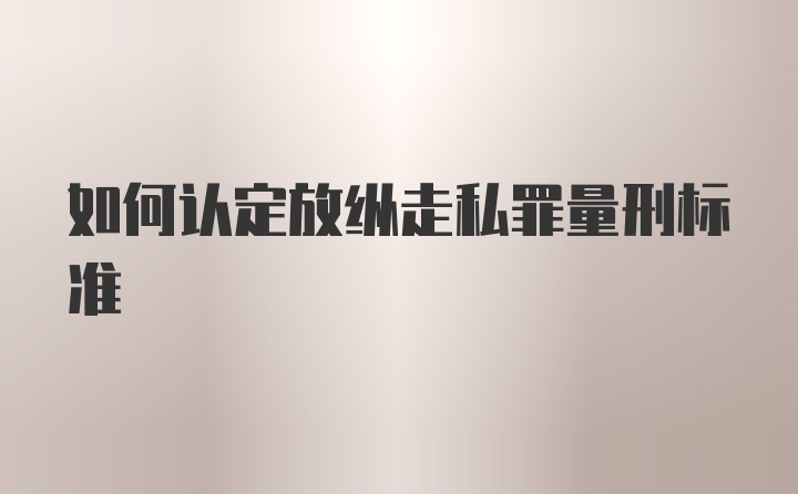 如何认定放纵走私罪量刑标准