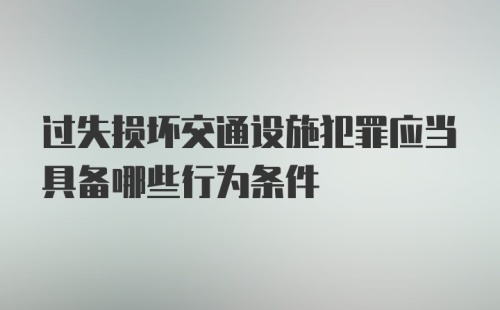 过失损坏交通设施犯罪应当具备哪些行为条件