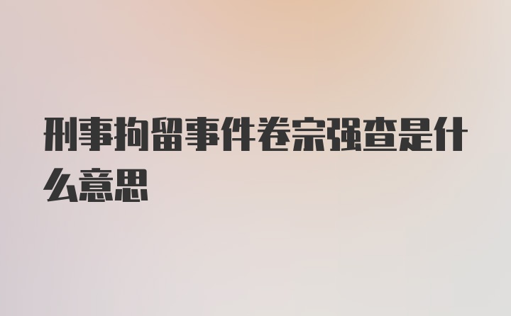 刑事拘留事件卷宗强查是什么意思