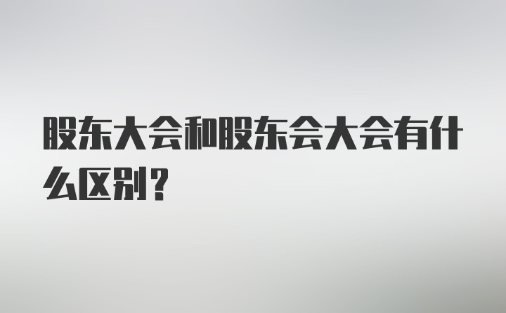 股东大会和股东会大会有什么区别？