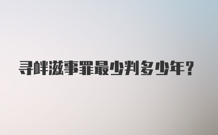 寻衅滋事罪最少判多少年？