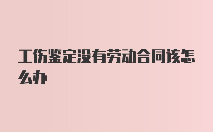 工伤鉴定没有劳动合同该怎么办