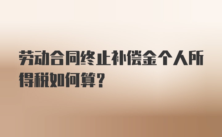 劳动合同终止补偿金个人所得税如何算？