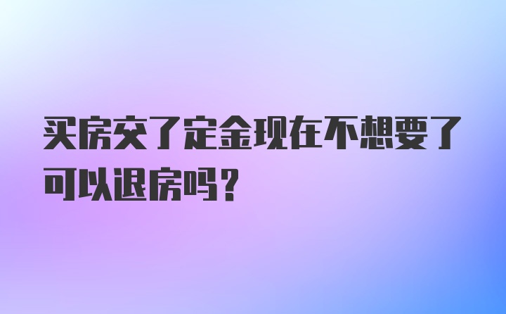 买房交了定金现在不想要了可以退房吗？