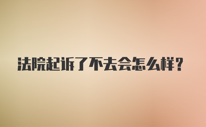 法院起诉了不去会怎么样？