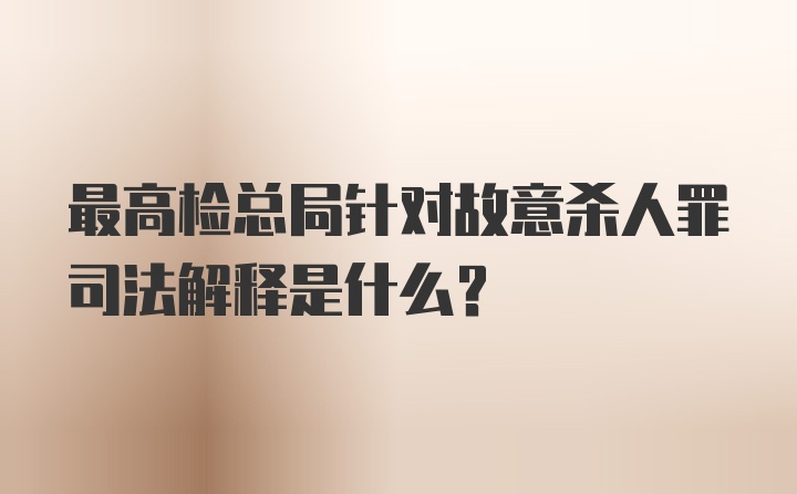 最高检总局针对故意杀人罪司法解释是什么？