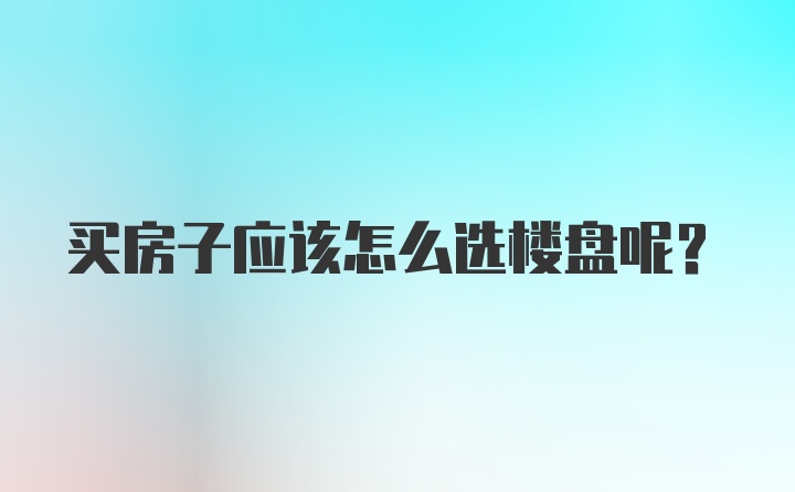 买房子应该怎么选楼盘呢？