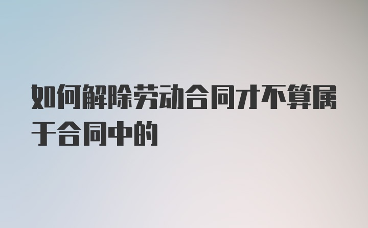 如何解除劳动合同才不算属于合同中的