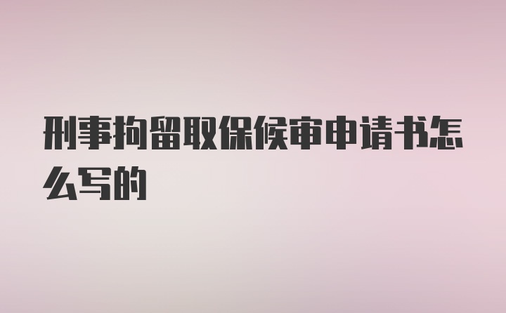 刑事拘留取保候审申请书怎么写的