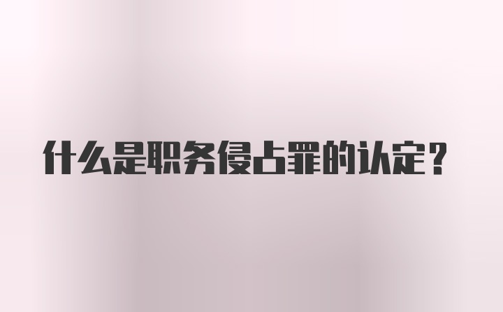 什么是职务侵占罪的认定?