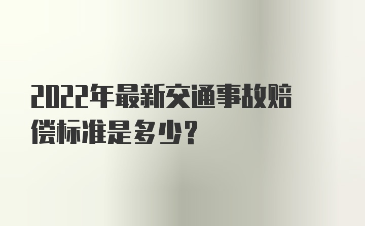 2022年最新交通事故赔偿标准是多少？