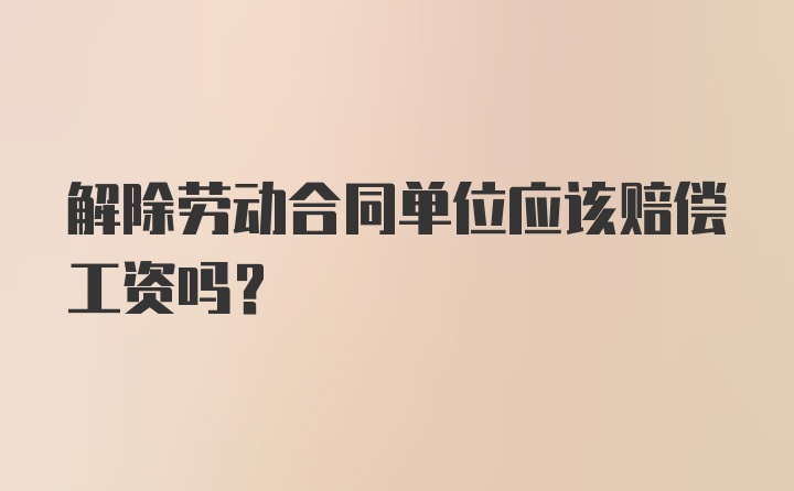 解除劳动合同单位应该赔偿工资吗？