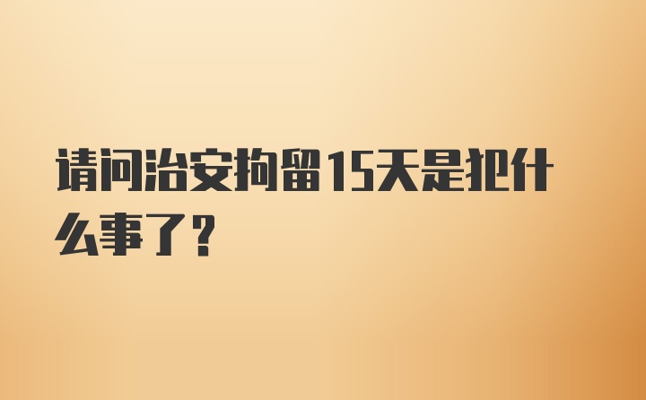 请问治安拘留15天是犯什么事了?